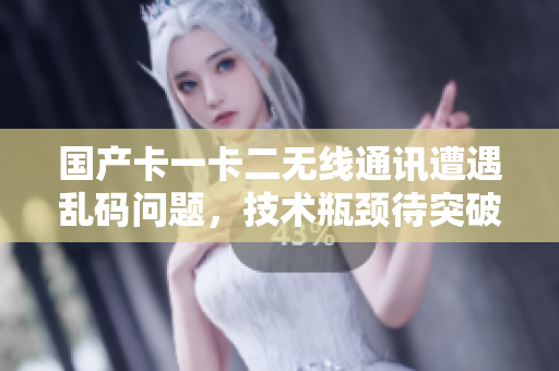 國(guó)產(chǎn)卡一卡二無(wú)線通訊遭遇亂碼問(wèn)題，技術(shù)瓶頸待突破