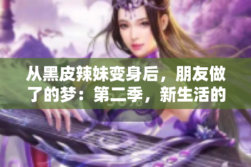 從黑皮辣妹變身后，朋友做了的夢：第二季，新生活的奇妙探索