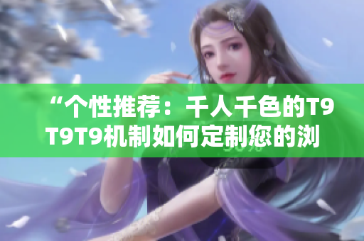 “個性推薦：千人千色的T9T9T9機制如何定制您的瀏覽體驗？”