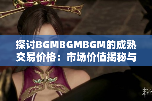 探討B(tài)GMBGMBGM的成熟交易價格：市場價值揭秘與趨勢分析