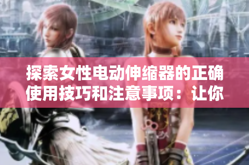 探索女性電動伸縮器的正確使用技巧和注意事項(xiàng)：讓你的體驗(yàn)更加舒適與安全
