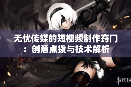 無(wú)憂傳媒的短視頻制作竅門(mén)：創(chuàng)意點(diǎn)撥與技術(shù)解析