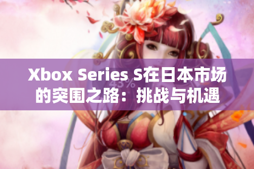 Xbox Series S在日本市場的突圍之路：挑戰(zhàn)與機(jī)遇