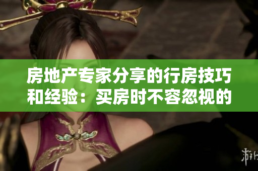房地產(chǎn)專(zhuān)家分享的行房技巧和經(jīng)驗(yàn)：買(mǎi)房時(shí)不容忽視的5大要點(diǎn)