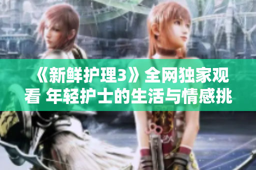 《新鮮護(hù)理3》全網(wǎng)獨(dú)家觀看 年輕護(hù)士的生活與情感挑戰(zhàn)