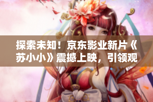探索未知！京東影業(yè)新片《蘇小小》震撼上映，引領(lǐng)觀眾踏上奇幻之旅