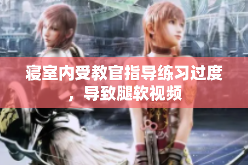 寢室內(nèi)受教官指導(dǎo)練習(xí)過度，導(dǎo)致腿軟視頻
