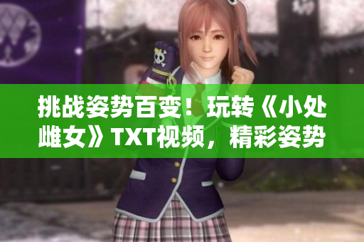 挑戰(zhàn)姿勢百變！玩轉(zhuǎn)《小處雌女》TXT視頻，精彩姿勢大公開！
