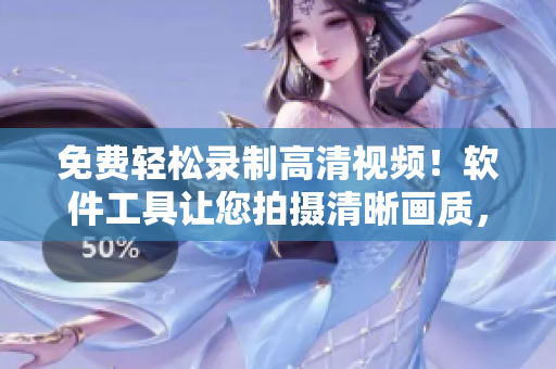 免費輕松錄制高清視頻！軟件工具讓您拍攝清晰畫質，無需支付任何費用。