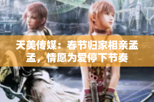天美傳媒：春節(jié)歸家相親孟孟，情愿為愛停下節(jié)奏