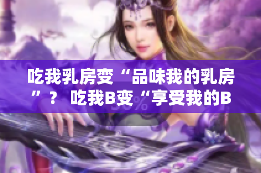 吃我乳房變“品味我的乳房”？ 吃我B變“享受我的B區(qū)”？
