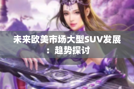 未來歐美市場大型SUV發(fā)展：趨勢探討