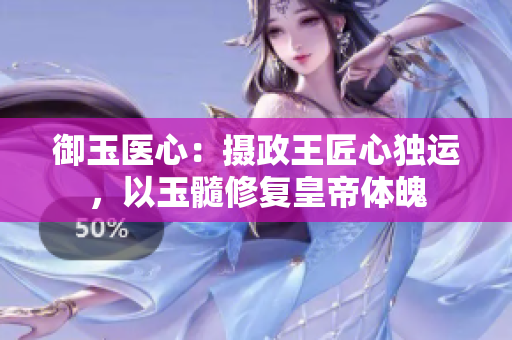 御玉醫(yī)心：攝政王匠心獨運，以玉髓修復皇帝體魄