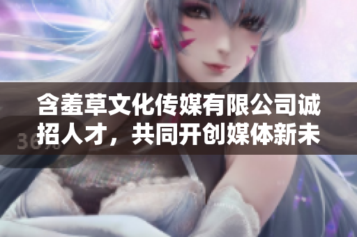 含羞草文化傳媒有限公司誠招人才，共同開創(chuàng)媒體新未來