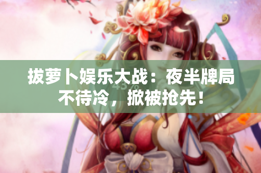 拔蘿卜娛樂大戰(zhàn)：夜半牌局不待冷，掀被搶先！