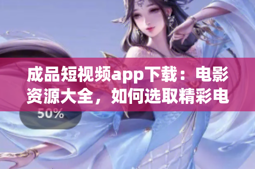 成品短視頻app下載：電影資源大全，如何選取精彩電影？