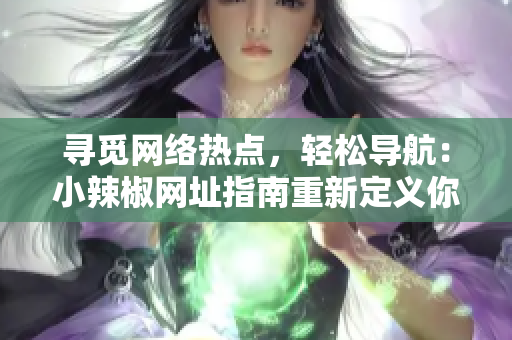 尋覓網(wǎng)絡熱點，輕松導航：小辣椒網(wǎng)址指南重新定義你的上網(wǎng)體驗