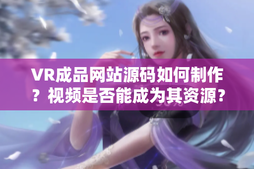 VR成品網(wǎng)站源碼如何制作？視頻是否能成為其資源？