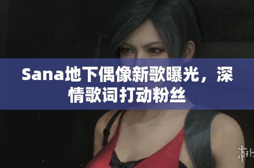 Sana地下偶像新歌曝光，深情歌詞打動粉絲