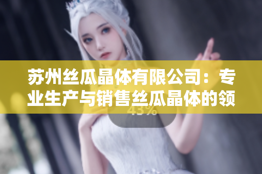 蘇州絲瓜晶體有限公司：專業(yè)生產(chǎn)與銷售絲瓜晶體的領軍企業(yè)