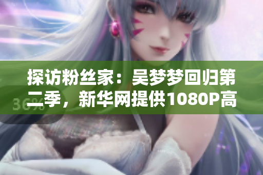 探訪粉絲家：吳夢夢回歸第二季，新華網(wǎng)提供1080P高清視頻在線觀看