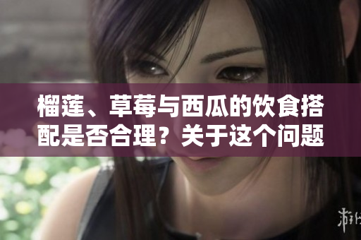 榴蓮、草莓與西瓜的飲食搭配是否合理？關(guān)于這個問題的研究調(diào)查