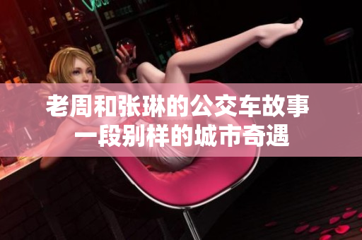 老周和張琳的公交車故事 一段別樣的城市奇遇