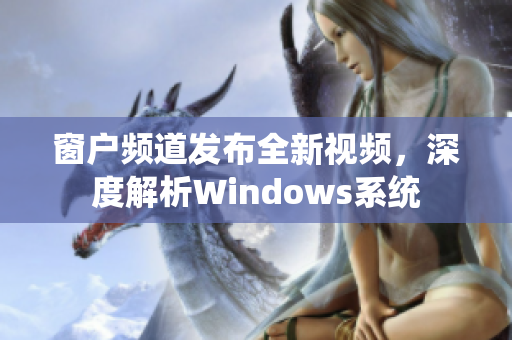 窗戶頻道發(fā)布全新視頻，深度解析Windows系統(tǒng)