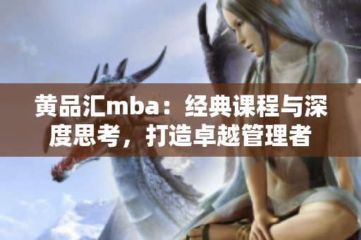 黃品匯mba：經(jīng)典課程與深度思考，打造卓越管理者