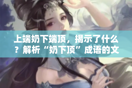 上端奶下端頂，揭示了什么？解析“奶下頂”成語的文化內(nèi)涵