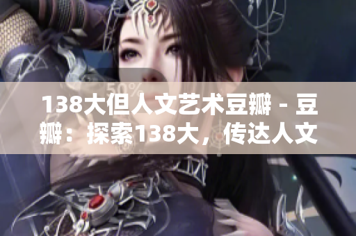 138大但人文藝術(shù)豆瓣 - 豆瓣：探索138大，傳達人文藝術(shù)的魅力