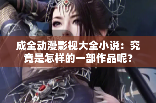 成全動漫影視大全小說：究竟是怎樣的一部作品呢？