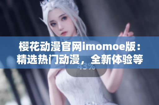 櫻花動漫官網(wǎng)imomoe版：精選熱門動漫，全新體驗等你來探索