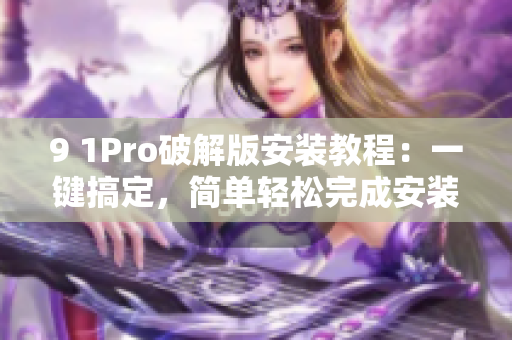9 1Pro破解版安裝教程：一鍵搞定，簡單輕松完成安裝