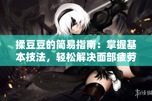 揉豆豆的簡易指南：掌握基本技法，輕松解決面部疲勞與不適