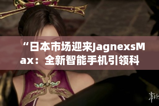 “日本市場迎來JagnexsMax：全新智能手機(jī)引領(lǐng)科技風(fēng)潮！”