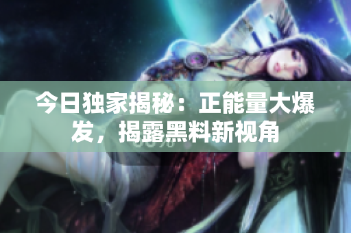 今日獨家揭秘：正能量大爆發(fā)，揭露黑料新視角