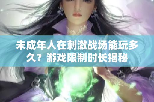 未成年人在刺激戰(zhàn)場能玩多久？游戲限制時長揭秘