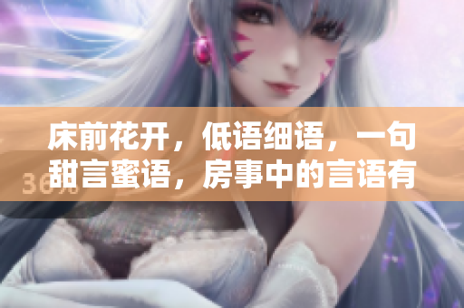 床前花開，低語細(xì)語，一句甜言蜜語，房事中的言語有哪些？