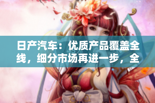 日產(chǎn)汽車：優(yōu)質(zhì)產(chǎn)品覆蓋全線，細分市場再進一步，全新車型嶄露頭角