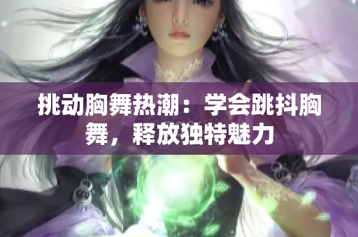 挑動胸舞熱潮：學(xué)會跳抖胸舞，釋放獨(dú)特魅力