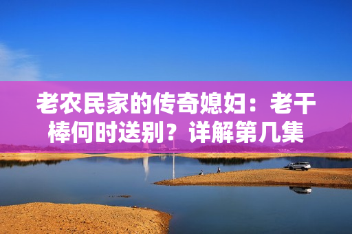 老農(nóng)民家的傳奇媳婦：老干棒何時送別？詳解第幾集
