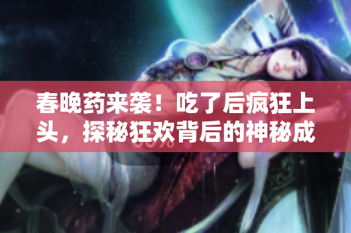 春晚藥來襲！吃了后瘋狂上頭，探秘狂歡背后的神秘成分與效果