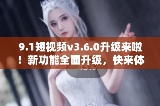 9.1短視頻v3.6.0升級來啦！新功能全面升級，快來體驗(yàn)吧