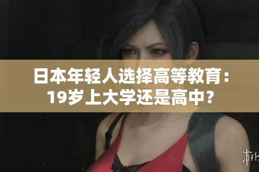 日本年輕人選擇高等教育：19歲上大學(xué)還是高中？