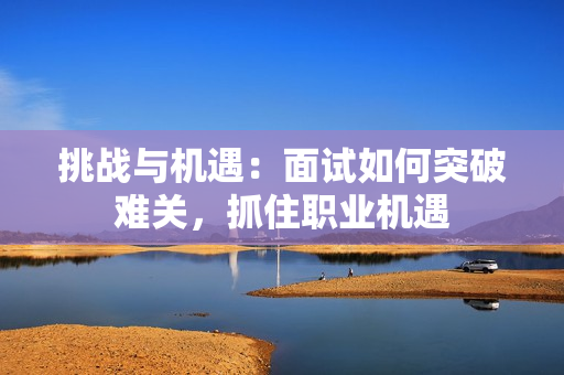 挑戰(zhàn)與機遇：面試如何突破難關(guān)，抓住職業(yè)機遇