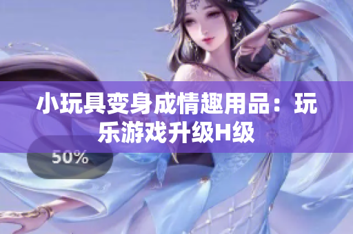 小玩具變身成情趣用品：玩樂游戲升級H級
