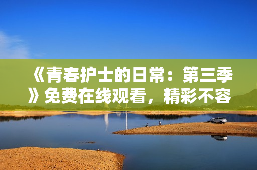 《青春護(hù)士的日常：第三季》免費在線觀看，精彩不容錯過!