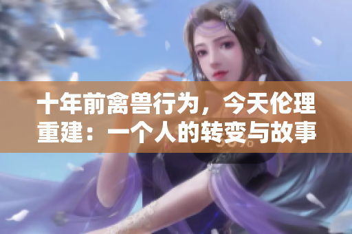 十年前禽獸行為，今天倫理重建：一個人的轉(zhuǎn)變與故事
