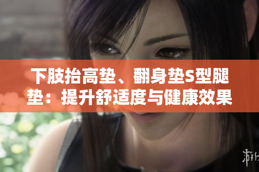 下肢抬高墊、翻身墊S型腿墊：提升舒適度與健康效果